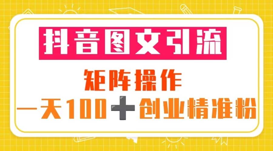 抖音图文引流 矩阵操作 一天100+创业精准粉（5节视频课+素材模板）|明哥资源