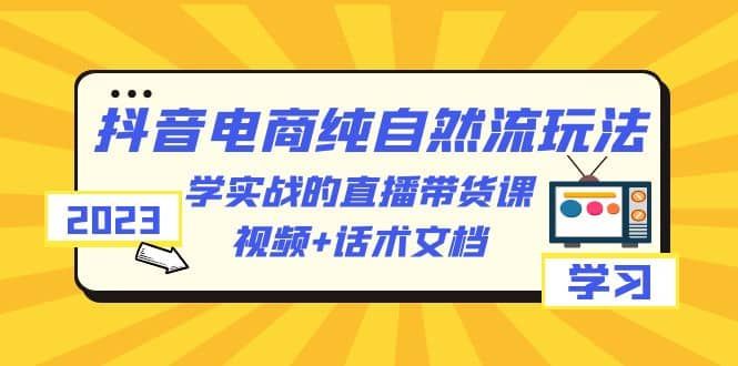 2023抖音电商·纯自然流玩法：学实战的直播带货课，视频+话术文档|明哥资源