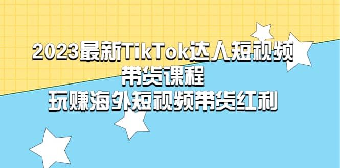 2023最新TikTok·达人短视频带货课程，玩赚海外短视频带货·红利|明哥资源
