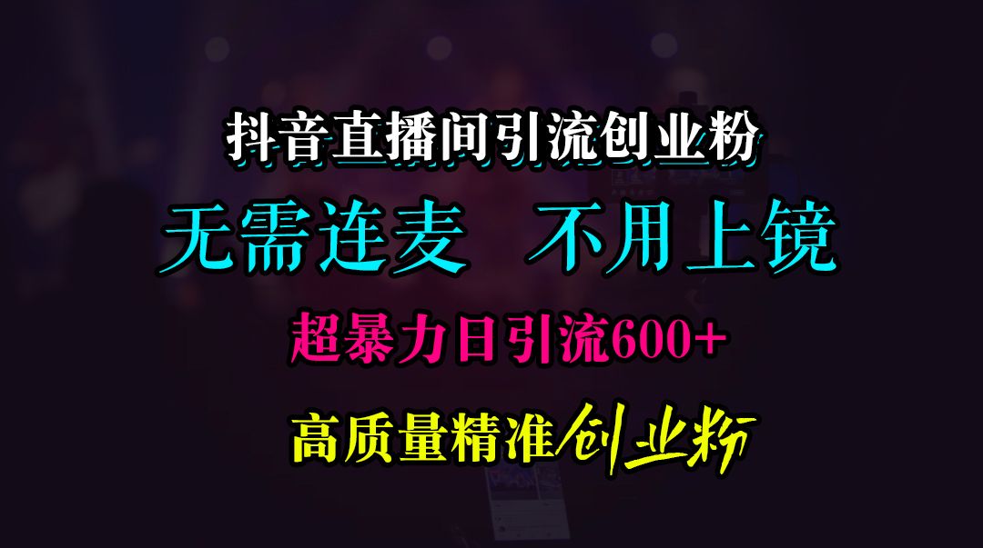 抖音直播间引流创业粉，无需连麦、无需上镜，超暴力日引流600+高质量精准创业粉|明哥资源