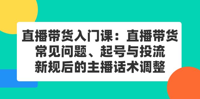 直播带货入门课:直播带货常见问题、起号与投流、新规后的主播话术调整|明哥资源