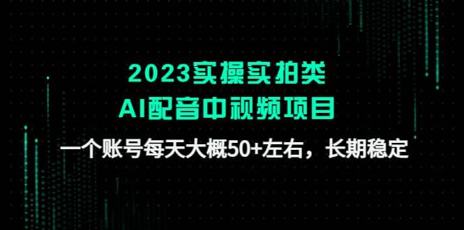 2023实操实拍类AI配音中视频项目，一个账号每天大概50+左右，长期稳定|明哥资源