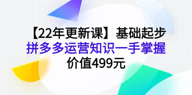 【22年更新课】基础起步，拼多多运营知识一手掌握，价值499元|明哥资源
