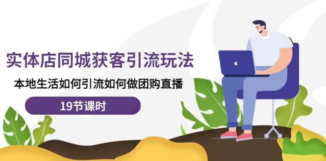 实体店同城获客玩法，本地生活如何做团购直播（19节课时）|明哥资源