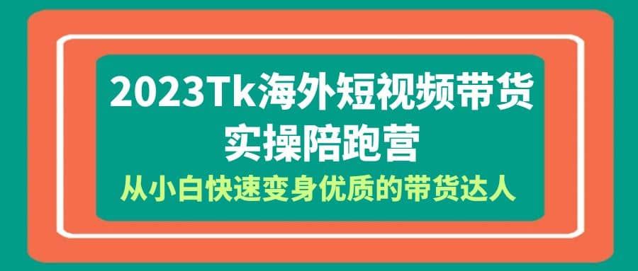 2023-Tk海外短视频带货-实操陪跑营,从小白快速变身优质的带货达人|明哥资源