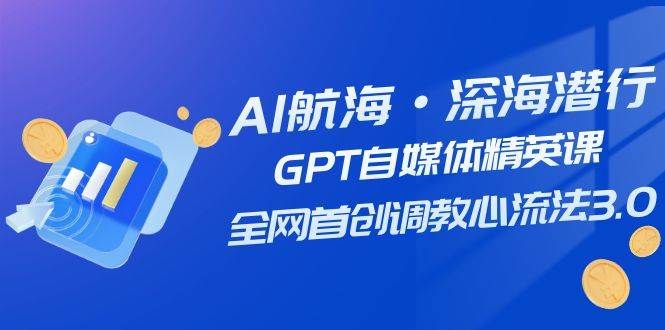 AI航海·深海潜行，GPT自媒体精英课，全网首创调教心流法3.0（20节课）|明哥资源