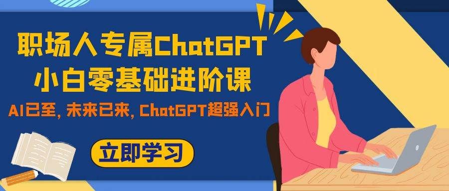 职场人专属ChatGPT小白零基础进阶课，AI已至，未来已来，ChatGPT超强入门|明哥资源