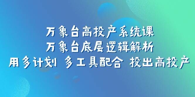 万象台高投产系统课：万象台底层逻辑解析 用多计划 多工具配合 投出高投产|明哥资源