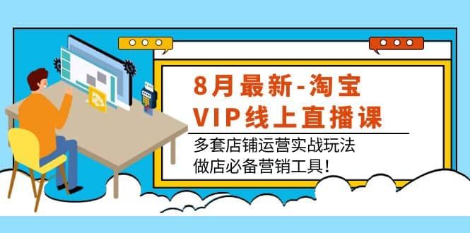 8月最新-淘宝VIP线上直播课：多套店铺运营实战玩法，做店必备营销工具|明哥资源