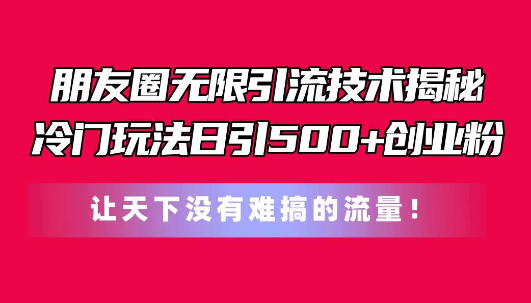朋友圈无限引流技术揭秘，一个冷门玩法日引500+创业粉，让天下没有难搞...|明哥资源