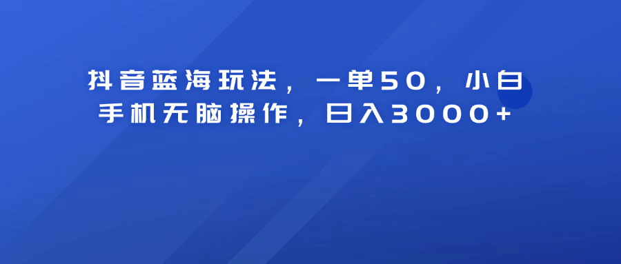 抖音蓝海玩法，一单50！小白手机无脑操作，日入3000+|明哥资源