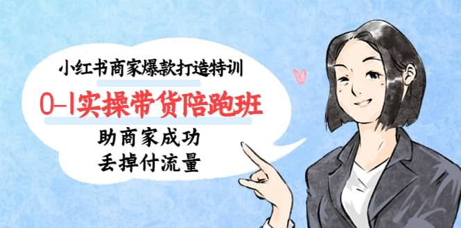 小红书商家爆款打造特训（14期）0-1实操带货陪跑班，助商家成功丢掉付流量|明哥资源