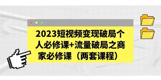 2023短视频变现破局个人必修课+流量破局之商家必修课（两套课程）|明哥资源