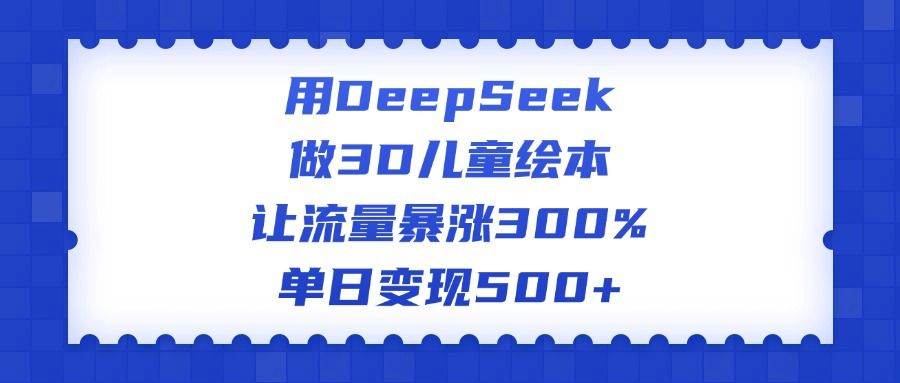 用DeepSeek做3D儿童绘本，让流量暴涨300%，单日变现500+|明哥资源