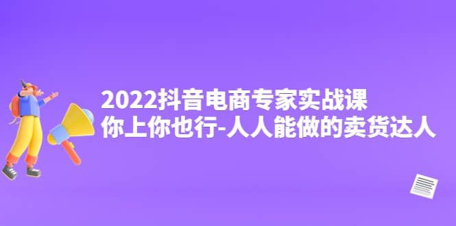 2022抖音电商专家实战课，你上你也行-人人能做的卖货达人|明哥资源