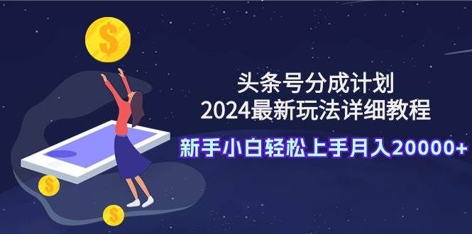头条号分成计划：2024最新玩法详细教程，新手小白轻松上手月入20000+|明哥资源