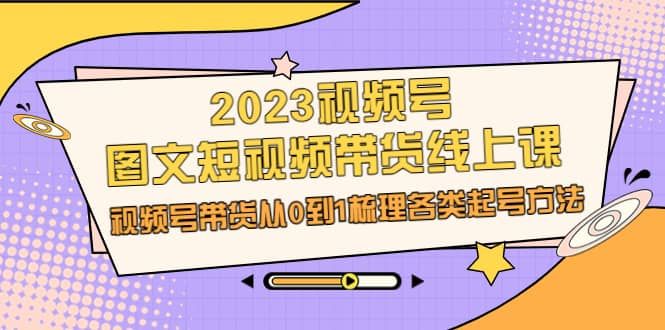 2023视频号-图文短视频带货线上课，视频号带货从0到1梳理各类起号方法|明哥资源
