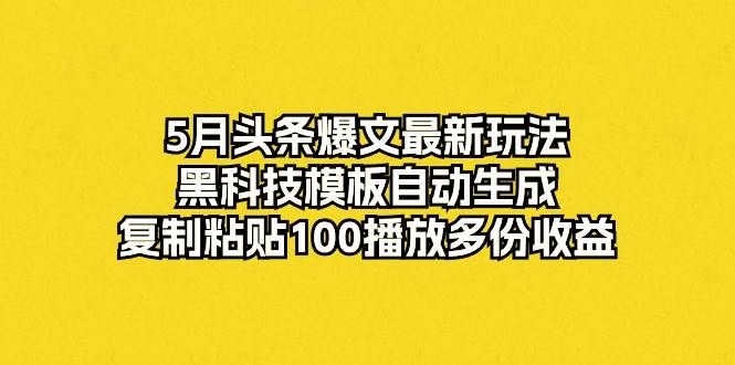 5月头条爆文最新玩法，黑科技模板自动生成，复制粘贴100播放多份收益|明哥资源