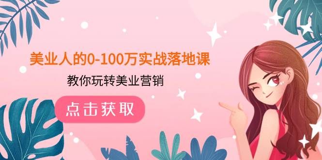 美业人的0-100万实战落地课,教你玩转美业营销(43节课)|明哥资源