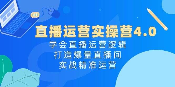 直播运营实操营4.0：学会直播运营逻辑，打造爆量直播间，实战精准运营|明哥资源