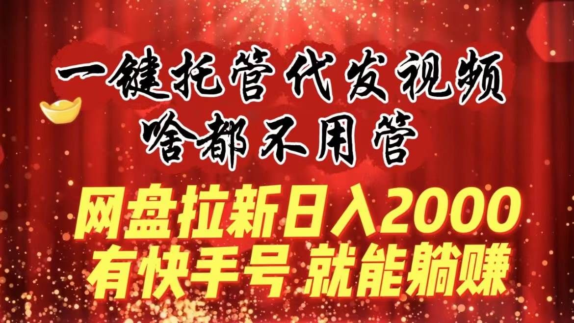 一键托管代发视频，啥都不用管，网盘拉新日入2000+，有快手号就能躺赚|明哥资源
