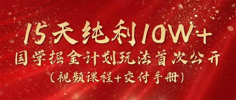 15天纯利10W+,国学掘金计划2024玩法全网首次公开(视频课程+交付手册)|明哥资源