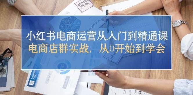 小红书电商运营从入门到精通课，电商店群实战，从0开始到学会|明哥资源