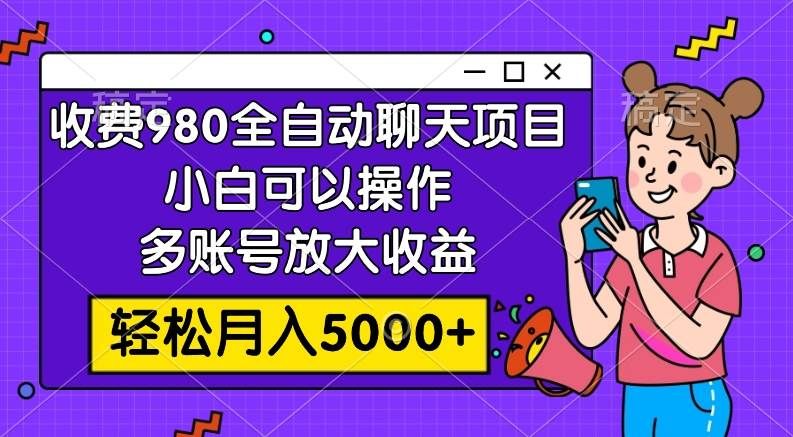 收费980的全自动聊天玩法,小白可以操作,多账号放大收益,轻松月入5000+|明哥资源