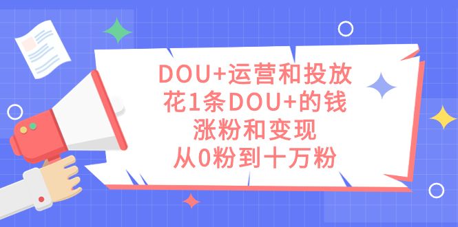 DOU+运营和投放，花1条DOU+的钱，涨粉和变现，从0粉到十万粉|明哥资源