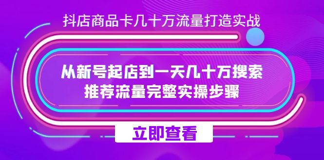 抖店-商品卡几十万流量打造实战,从新号起店到一天几十万搜索、推荐流量…|明哥资源