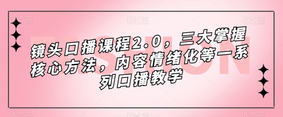 镜头-口播课程2.0，三大掌握核心方法，内容情绪化等一系列口播教学|明哥资源