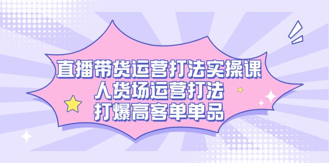 直播带货运营打法实操课，人货场运营打法，打爆高客单单品|明哥资源