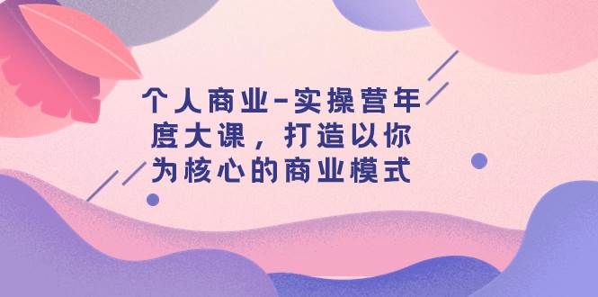 个人商业-实操营年度大课，打造以你为核心的商业模式（29节课）|明哥资源