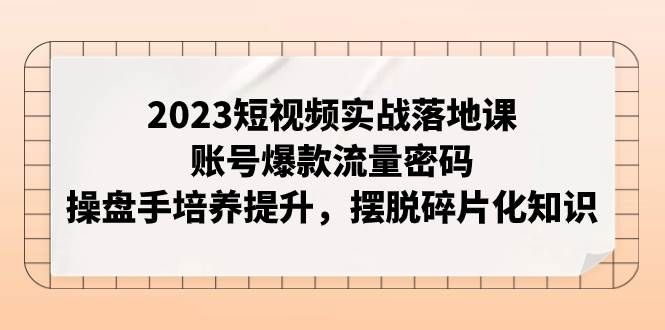 2023短视频实战落地课，账号爆款流量密码，操盘手培养提升，摆脱碎片化知识|明哥资源