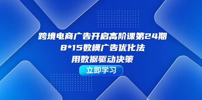 跨境电商-广告开启高阶课第24期，8*15数模广告优化法，用数据驱动决策|明哥资源