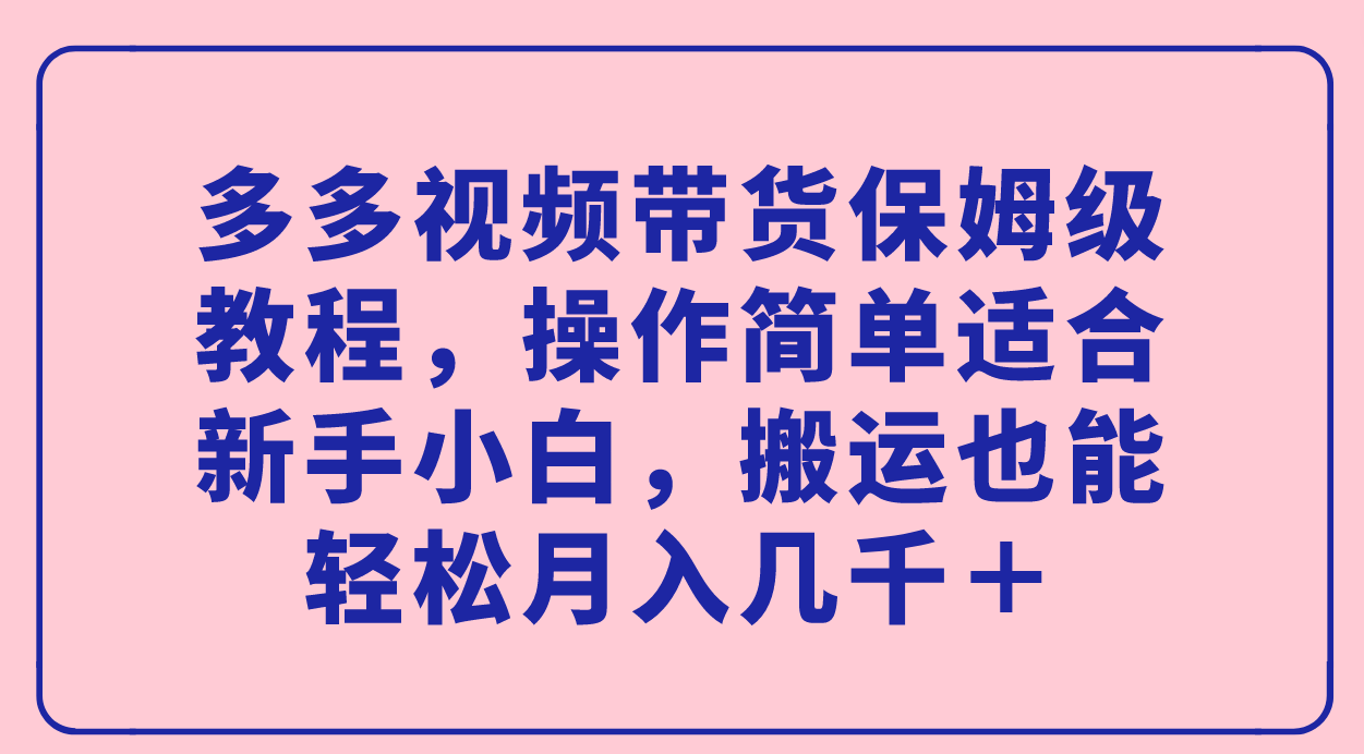 多多视频带货保姆级教程，操作简单适合新手小白，搬运也能轻松月入几千＋|明哥资源