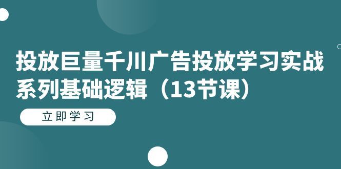 投放巨量千川广告投放学习实战系列基础逻辑（13节课）|明哥资源