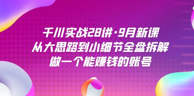 千川实战28讲·9月新课：从大思路到小细节全盘拆解，做一个能赚钱的账号|明哥资源