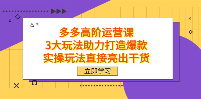 拼多多高阶·运营课,3大玩法助力打造爆款,实操玩法直接亮出干货|明哥资源