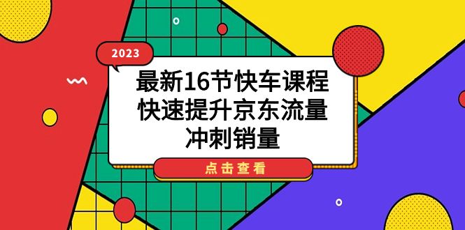 2023最新16节快车课程，快速提升京东流量，冲刺销量|明哥资源