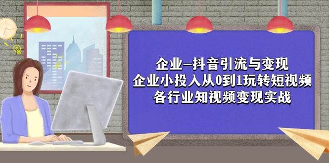 企业-抖音引流与变现：企业小投入从0到1玩转短视频  各行业知视频变现实战|明哥资源