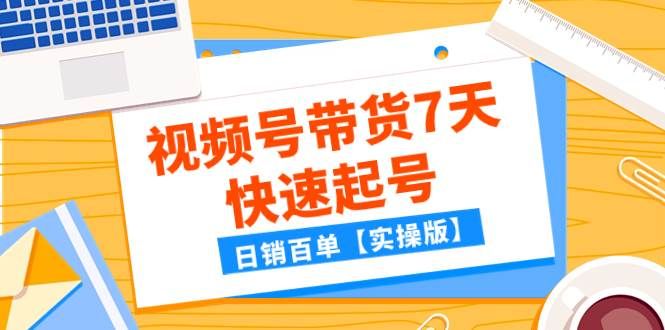 某公众号付费文章：视频号带货7天快速起号，日销百单【实操版】|明哥资源