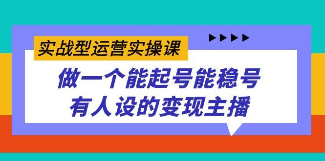 实战型运营实操课，做一个能起号能稳号有人设的变现主播|明哥资源
