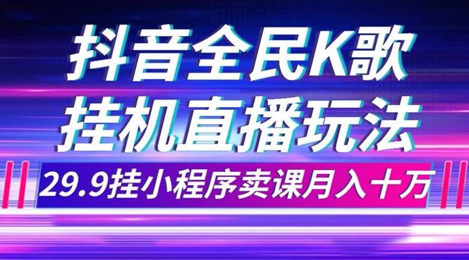 抖音全民K歌直播不露脸玩法，29.9挂小程序卖课月入10万|明哥资源