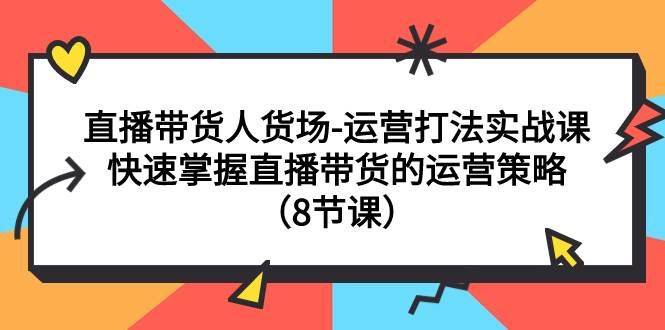 直播带货人货场-运营打法实战课：快速掌握直播带货的运营策略（8节课）|明哥资源