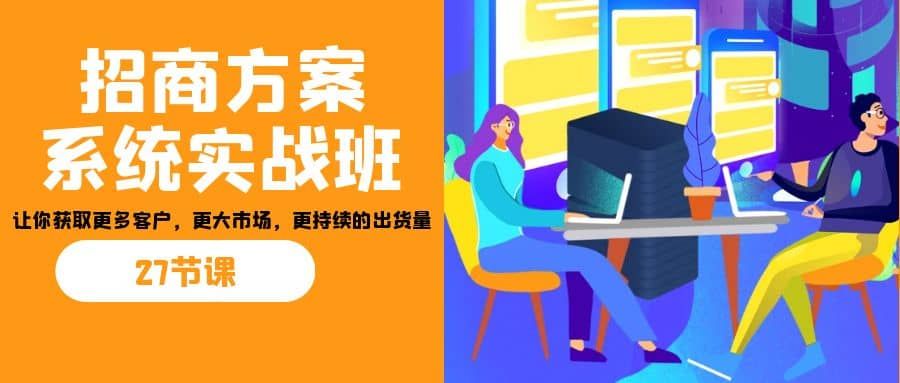 招商·方案系统实战班：让你获取更多客户，更大市场，更持续的出货量(27节)|明哥资源