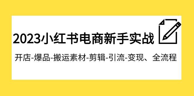 2023小红书电商新手实战课程，开店-爆品-搬运素材-剪辑-引流-变现、全流程|明哥资源