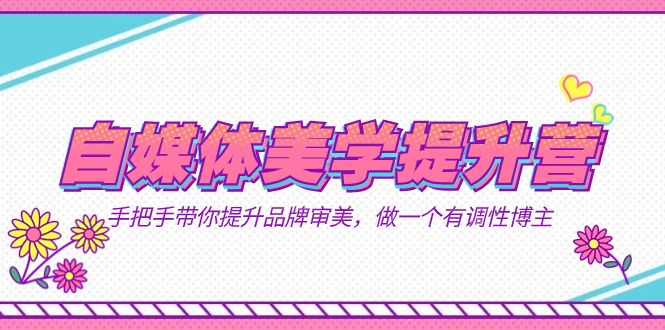 自媒体-美学提升营  手把手带你提升-品牌审美，做一个有调性博主（11节课）|明哥资源