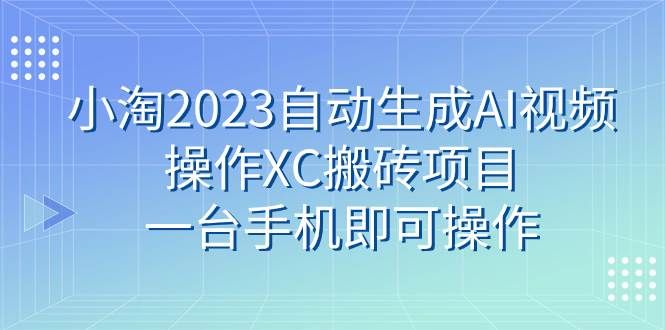 小淘2023自动生成AI视频操作XC搬砖项目,一台手机即可操作|明哥资源