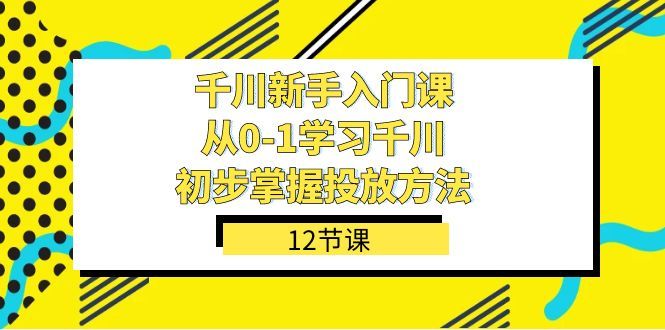 千川-新手入门课，从0-1学习千川，初步掌握投放方法（12节课）|明哥资源